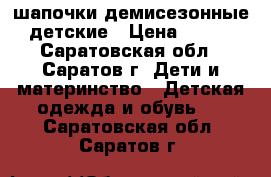 шапочки демисезонные детские › Цена ­ 100 - Саратовская обл., Саратов г. Дети и материнство » Детская одежда и обувь   . Саратовская обл.,Саратов г.